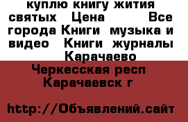 куплю книгу жития святых › Цена ­ 700 - Все города Книги, музыка и видео » Книги, журналы   . Карачаево-Черкесская респ.,Карачаевск г.